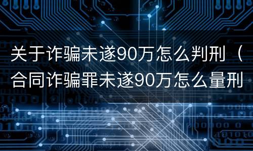 关于诈骗未遂90万怎么判刑（合同诈骗罪未遂90万怎么量刑）