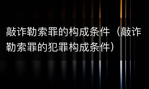 敲诈勒索罪的构成条件（敲诈勒索罪的犯罪构成条件）