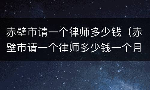 赤壁市请一个律师多少钱（赤壁市请一个律师多少钱一个月）