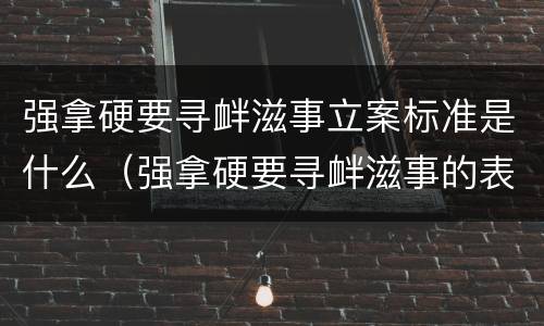 强拿硬要寻衅滋事立案标准是什么（强拿硬要寻衅滋事的表现）