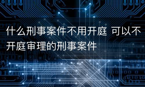 什么刑事案件不用开庭 可以不开庭审理的刑事案件