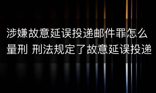 涉嫌故意延误投递邮件罪怎么量刑 刑法规定了故意延误投递邮件罪