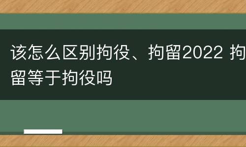 该怎么区别拘役、拘留2022 拘留等于拘役吗