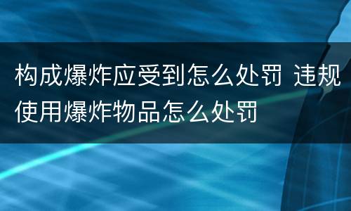 构成爆炸应受到怎么处罚 违规使用爆炸物品怎么处罚