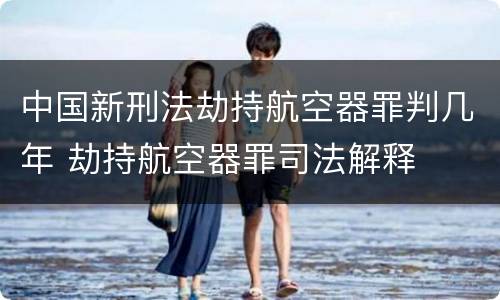 中国新刑法劫持航空器罪判几年 劫持航空器罪司法解释