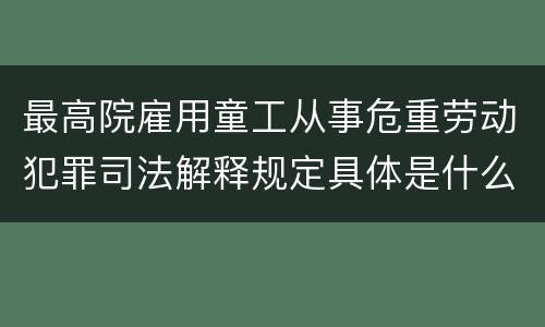 最高院雇用童工从事危重劳动犯罪司法解释规定具体是什么内容