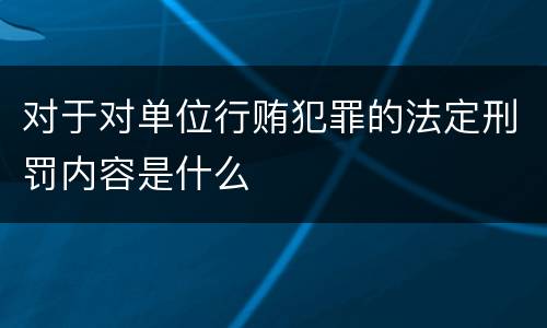 对于对单位行贿犯罪的法定刑罚内容是什么