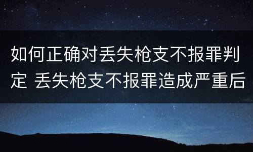 如何正确对丢失枪支不报罪判定 丢失枪支不报罪造成严重后果