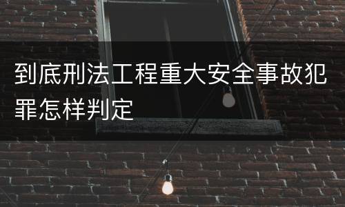 到底刑法工程重大安全事故犯罪怎样判定