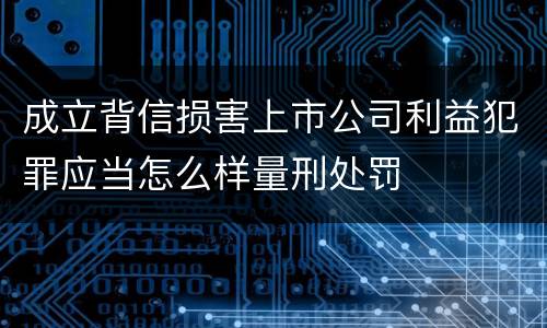 成立背信损害上市公司利益犯罪应当怎么样量刑处罚