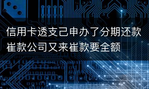 信用卡透支己申办了分期还款崔款公司又来崔款要全额