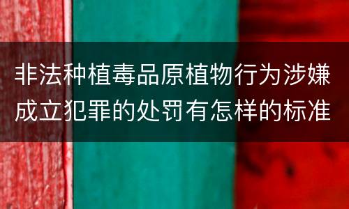 非法种植毒品原植物行为涉嫌成立犯罪的处罚有怎样的标准
