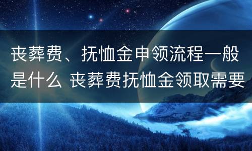 丧葬费、抚恤金申领流程一般是什么 丧葬费抚恤金领取需要什么材料