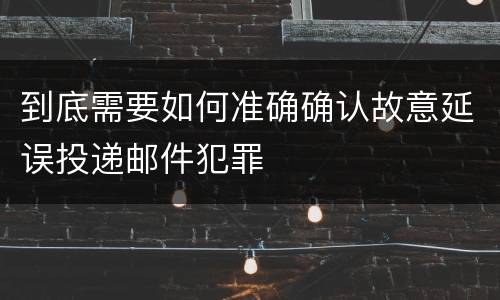 到底需要如何准确确认故意延误投递邮件犯罪