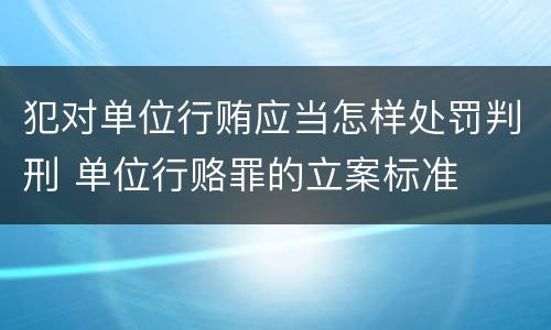 犯对单位行贿应当怎样处罚判刑 单位行赂罪的立案标准