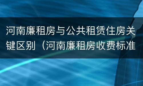 河南廉租房与公共租赁住房关键区别（河南廉租房收费标准）