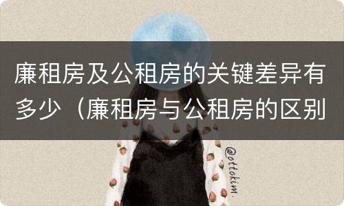 廉租房及公租房的关键差异有多少（廉租房与公租房的区别在哪里）
