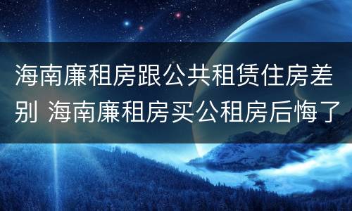 海南廉租房跟公共租赁住房差别 海南廉租房买公租房后悔了