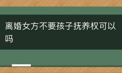 离婚女方不要孩子抚养权可以吗
