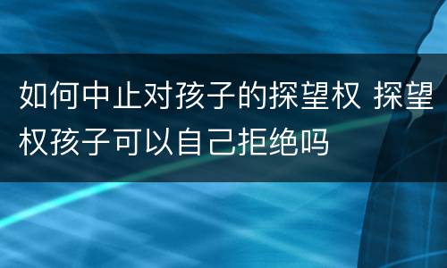 如何中止对孩子的探望权 探望权孩子可以自己拒绝吗