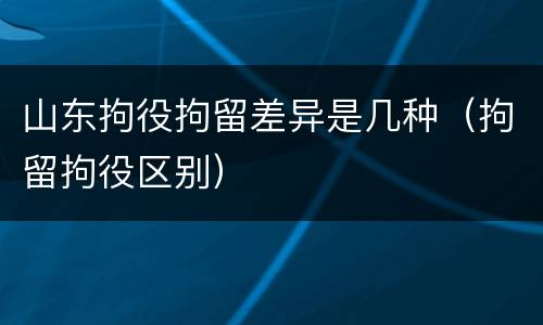 山东拘役拘留差异是几种（拘留拘役区别）