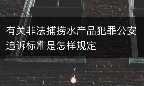 有关非法捕捞水产品犯罪公安追诉标准是怎样规定