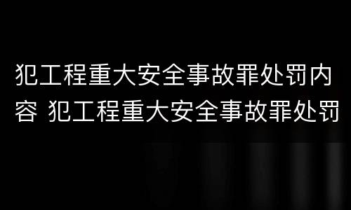 犯工程重大安全事故罪处罚内容 犯工程重大安全事故罪处罚内容是什么