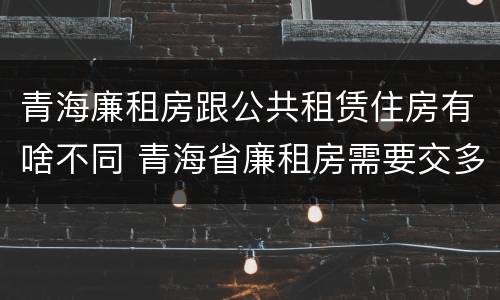 青海廉租房跟公共租赁住房有啥不同 青海省廉租房需要交多少钱