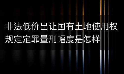 非法低价出让国有土地使用权规定定罪量刑幅度是怎样