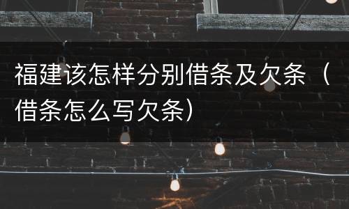 福建该怎样分别借条及欠条（借条怎么写欠条）