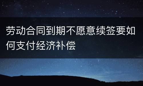 劳动合同到期不愿意续签要如何支付经济补偿