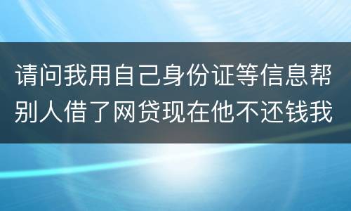 请问我用自己身份证等信息帮别人借了网贷现在他不还钱我该怎么做