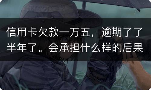 信用卡欠款一万五，逾期了了半年了。会承担什么样的后果