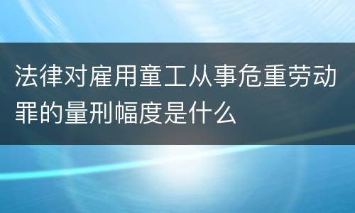 法律对雇用童工从事危重劳动罪的量刑幅度是什么