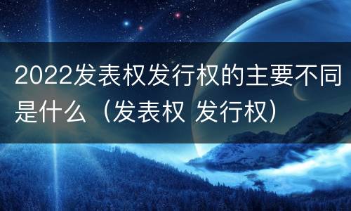 2022发表权发行权的主要不同是什么（发表权 发行权）