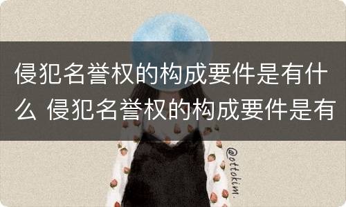 侵犯名誉权的构成要件是有什么 侵犯名誉权的构成要件是有什么要求