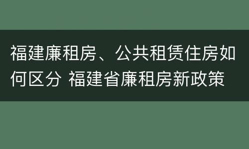 福建廉租房、公共租赁住房如何区分 福建省廉租房新政策