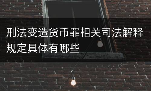 刑法变造货币罪相关司法解释规定具体有哪些
