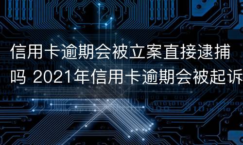 信用卡逾期会被立案直接逮捕吗 2021年信用卡逾期会被起诉吗
