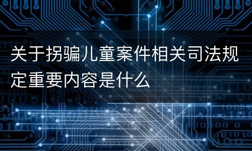 关于拐骗儿童案件相关司法规定重要内容是什么