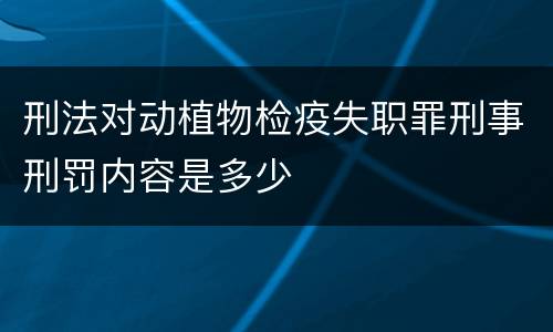 刑法对动植物检疫失职罪刑事刑罚内容是多少