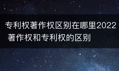 专利权著作权区别在哪里2022 著作权和专利权的区别