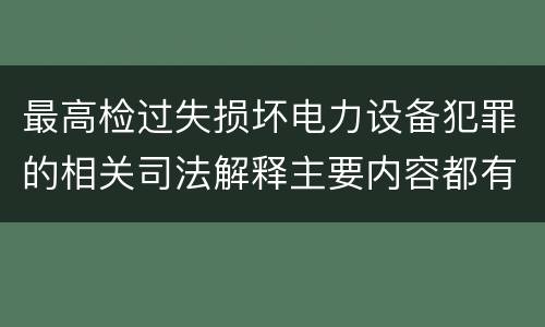 最高检过失损坏电力设备犯罪的相关司法解释主要内容都有哪些