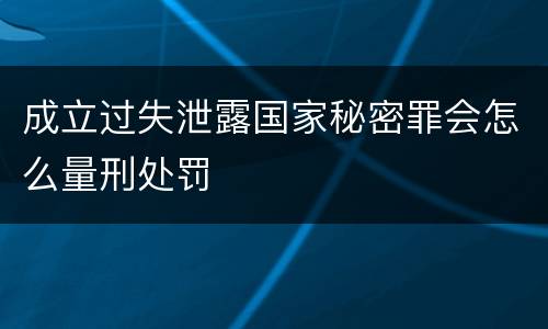 成立过失泄露国家秘密罪会怎么量刑处罚