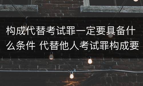 构成代替考试罪一定要具备什么条件 代替他人考试罪构成要件有何规定