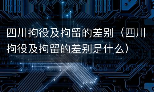 四川拘役及拘留的差别（四川拘役及拘留的差别是什么）