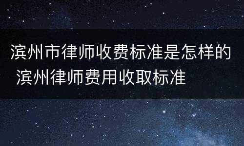 滨州市律师收费标准是怎样的 滨州律师费用收取标准