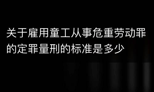 关于雇用童工从事危重劳动罪的定罪量刑的标准是多少