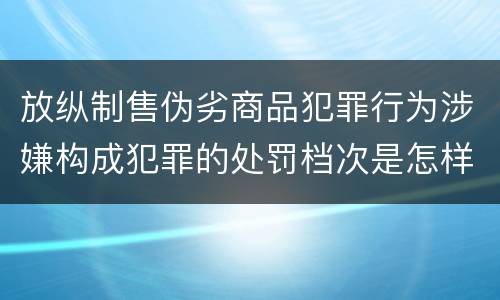 放纵制售伪劣商品犯罪行为涉嫌构成犯罪的处罚档次是怎样的