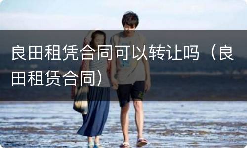 良田租凭合同可以转让吗（良田租赁合同）